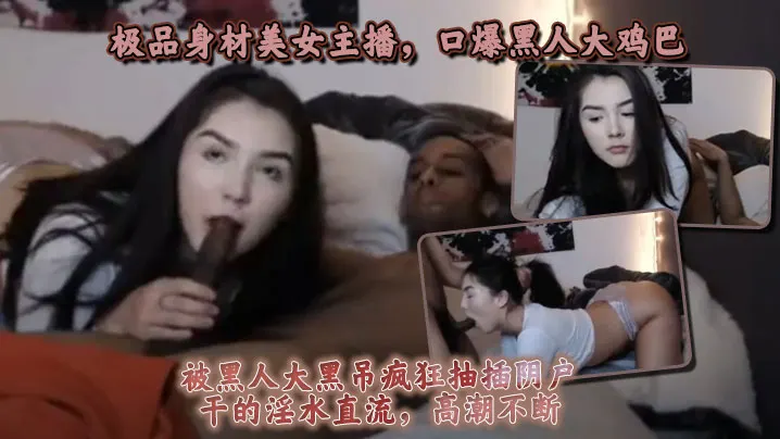 极品身材美女主播，口爆黑人大鸡巴，被黑人大黑屌疯狂抽插阴户，干的淫水直流，高潮不断