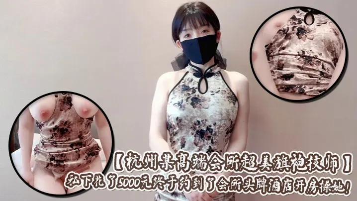 【杭州某高端会所超美旗袍技师】爆乳肥臀肉丝超级加分宅男私下花了5000元终于约到了会所头牌酒店开房操她！