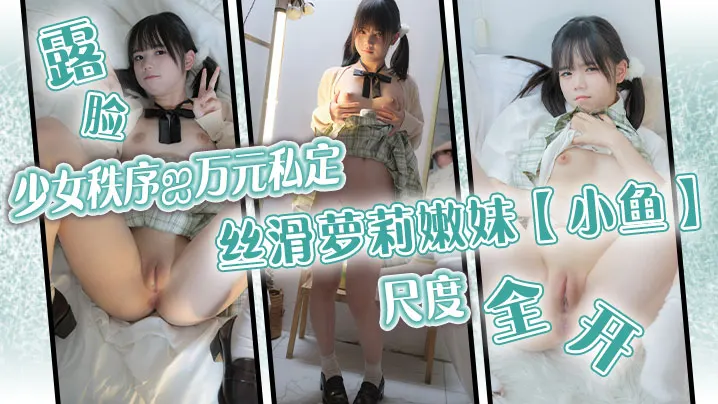 少女秩序.万元私定丝滑萝莉嫩妹小鱼露脸尺度全开跳蛋调教