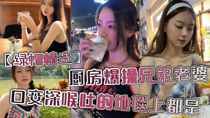 【绿帽精选】厨房爆操兄弟老婆，口交深喉吐的地毯上都是。