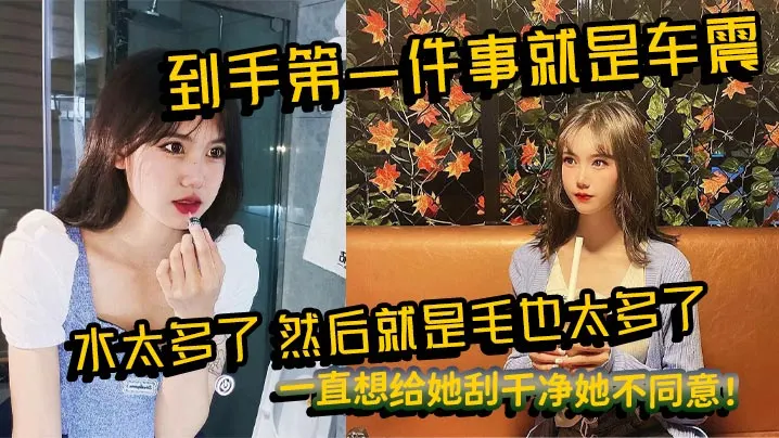 到手第一件事就是车震，水太多了，然后就是毛也太多了，一直想给她刮干净她不同意！