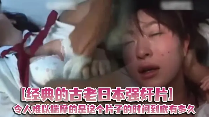 经典的古老日本强奸片令人难以揣摩的是这个片子的时间到底有多久起码有二十年了吧