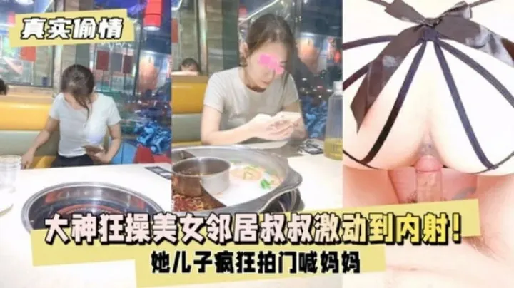 【真实偷情】大神狂操美女邻居疯狂拍门喊妈妈激动到内射