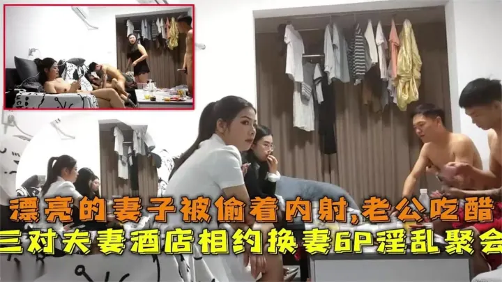 三对夫妻酒店相约换妻6P淫乱聚会，漂亮妻子被偷着内射，老公吃醋~
