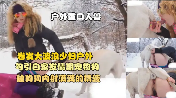 【重口人兽】卷发大波浪少妇户外勾引自家发情期宠物狗，被狗狗内射满满的精液