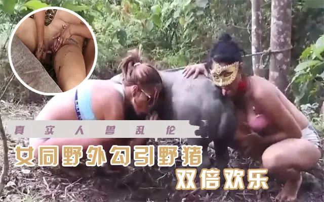 【人兽乱伦】女同野外勾引野猪   双倍快乐