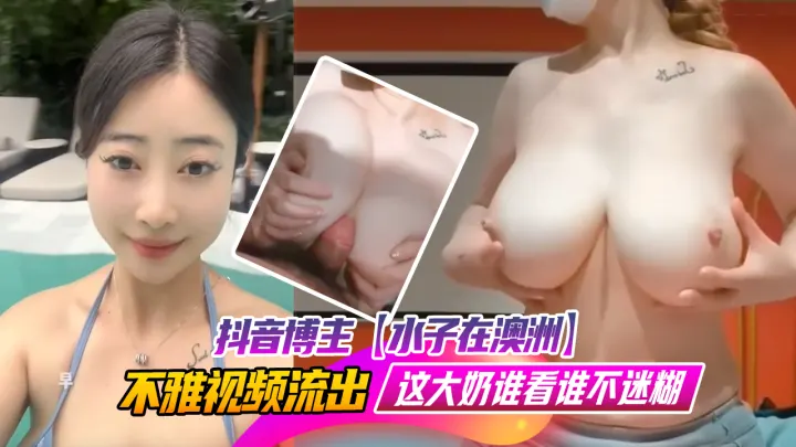 抖音27万粉旅游博主【水子在澳洲】流出不雅视频，八字吊钟大奶谁看谁不迷糊，作为一名旅游博主，这旅游经费嘛你懂的！