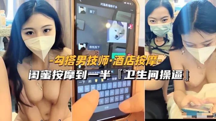【勾搭男技师-酒店按摩】闺蜜按摩到一半卫生间操逼
