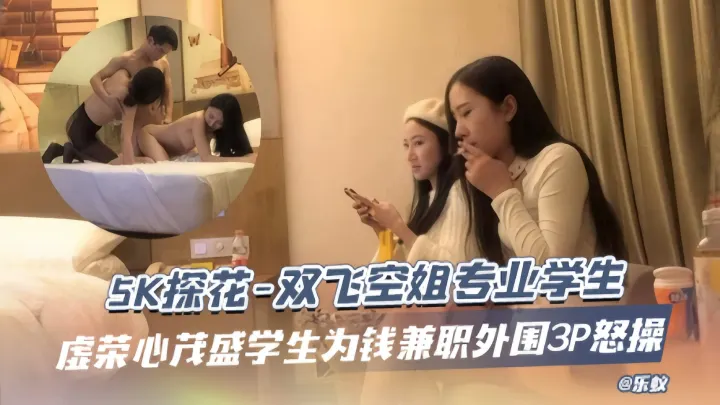 5K探花-双飞空姐专业学生，虚荣心茂盛学生为钱兼职外围3p怒操