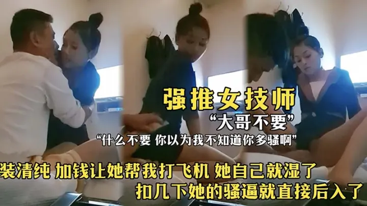 【强推女技师】装清纯，加钱让她打飞机，，她自己就湿了，扣几下她的骚逼就后入了