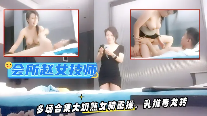 会所赵女技师，多场合集，大奶熟女骑乘操，乳推毒龙转，会所花样多