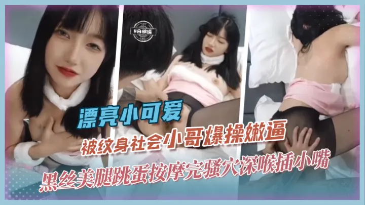 漂亮小可爱-被纹身社会小哥爆操嫩逼，黑丝美腿跳蛋按摩完骚穴深喉插小嘴