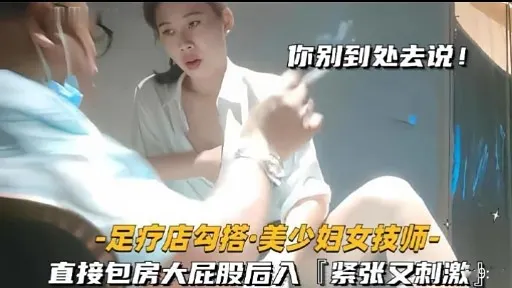 你别到处去说!-足疗店勾搭·美少妇女技师直接包房大屁股后入『紧张又刺激