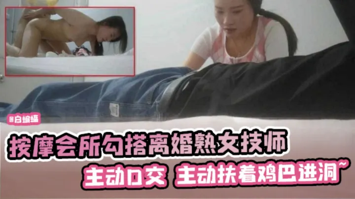 按摩会所系列-重金勾搭韵味技师 拿下后主动口爆骑乘 技术娴熟！--