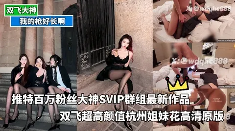 我的枪好长啊_-_推特百万粉丝大神SVIP群组最新作品双飞超高颜值杭州姐妹花高清原版