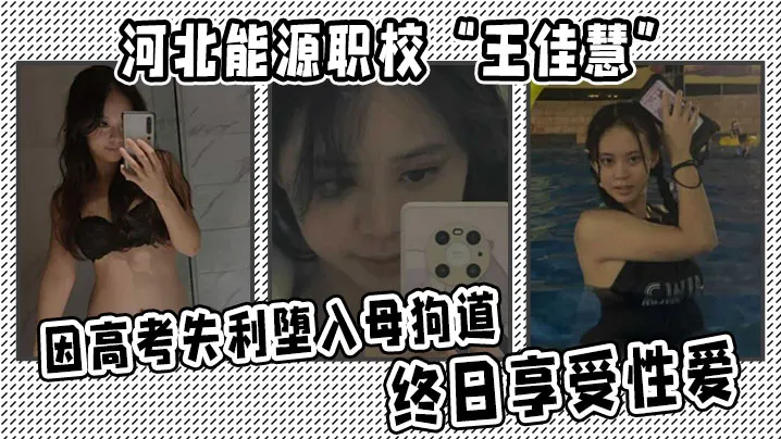 河北能源职校“王佳慧”因高考失利堕入母狗道，终日享受性爱