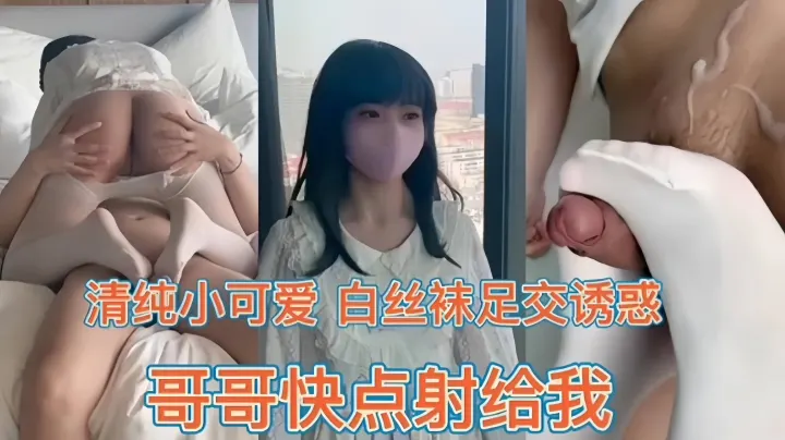清纯小可爱-白丝袜足交诱惑，‘哥哥快点射给我’