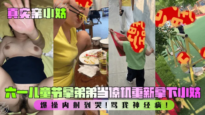 【真实亲小姑】六一et节拿弟弟当僚机重新拿下小姑！爆操内射到哭！骂我神经病！