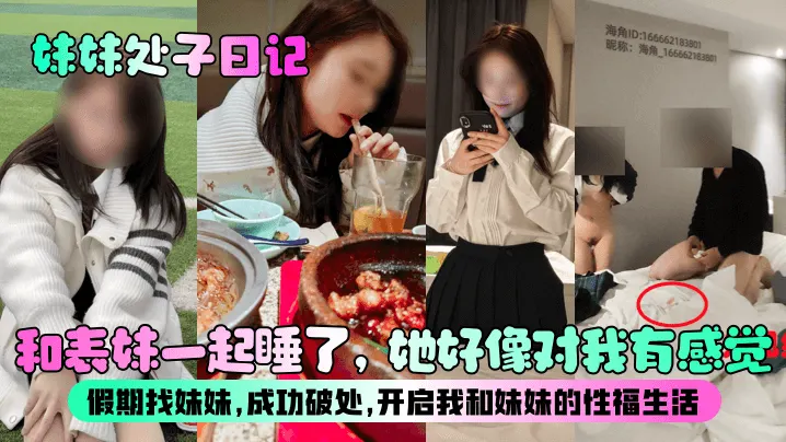 【妹妹处子日记】和表妹一起睡了，她好像对我有感觉？假期找妹妹，成功破处，开启我和妹妹的性福生活！