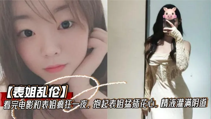 【表姐乱伦】看完电影和表姐疯狂一夜，抱起表姐猛插花心，精液灌满阴道