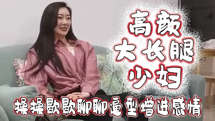 高颜大长腿少妇吃鸡啪啪我好想顶到什么了你这么长肯.定能顶到太长我不敢上面操操歇歇聊聊逼型增进感情