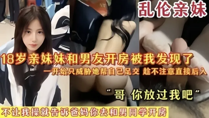 【乱伦亲妹】18岁亲妹妹和男友开房被我发现了，一开始猥亵她帮自己足交，陈不注意直接后入“哥你放过我吧”