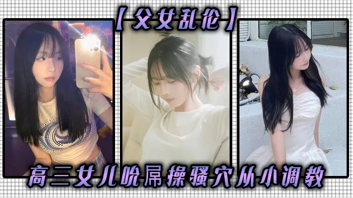 【父女乱伦】高三女儿吮屌操骚穴从小调教