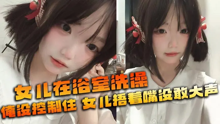 【父女乱伦】女儿在浴室洗澡_俺没控制住_隔壁都是人_女儿捂着嘴没敢大声