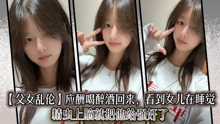 【父女乱伦】应酬喝醉酒回来，看到女儿在睡觉，精虫上脑就把他给强奸了