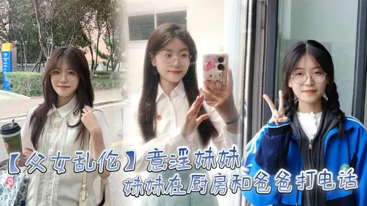 【父女乱伦】意淫妹妹，妹妹在厨房和爸爸打电话 趁机按在餐桌上奸淫 妙龄酮体小穴真嫩 火力输出干肿蜜穴