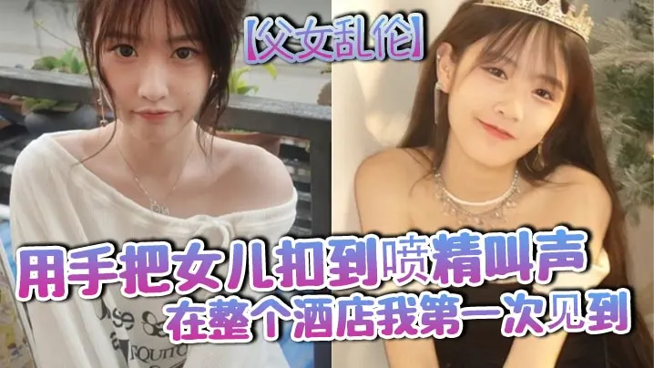 【父女乱伦】用手把女儿扣到喷精叫声在整个酒店我第一次见到