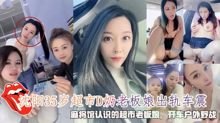 沈阳35岁超市D奶老板娘出轨车震，麻将馆认识的超市老板娘，开车户外野战。