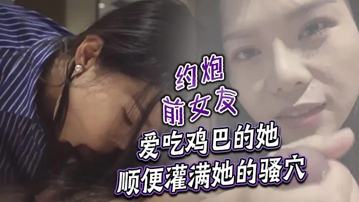 约炮前女友 爱吃鸡巴的她顺便灌满她的骚穴