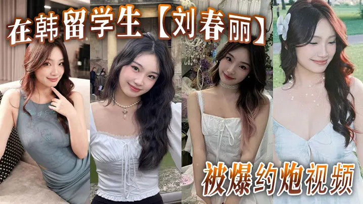 在韩留学生【刘春丽】被爆约炮视频，留学生圈子真是乱，出了国谁都不认识谁，回了国干过啥谁也不知道！