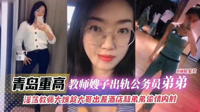 青岛重高教师出轨公务员弟弟，淫荡教师趁大哥出差酒店和弟弟偷情内射