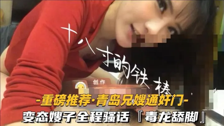 【福利】：【重磅推荐-青岛兄嫂通奸门】②变态嫂子全程骚话毒龙舔脚露脸