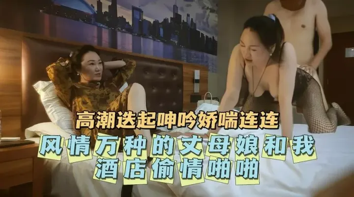 风情万种的丈母娘和我酒店偷情啪啪