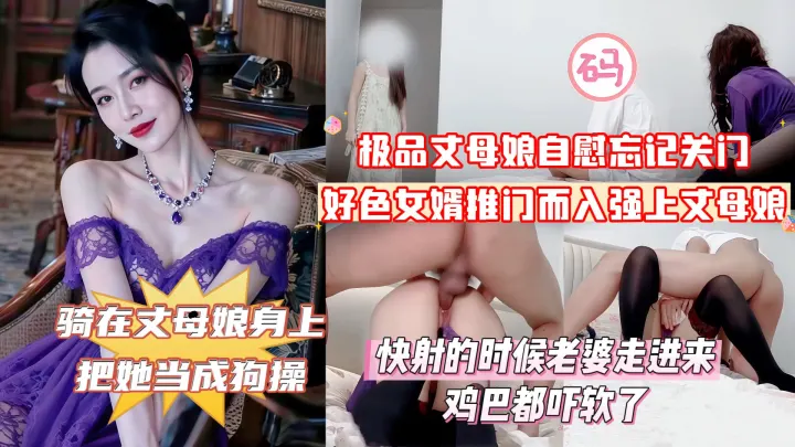 【俺女儿还搁家呢！你不去找她找我干甚？】紫袍丈母娘在家自慰忘记关门，好色女婿推门而入强上丈母娘，丈母娘大喊道：你上次操我的时候_副本