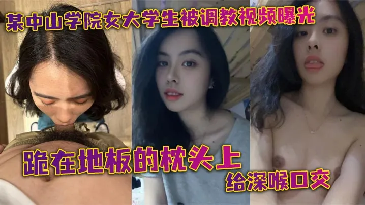 某中山学院女大学生被调教视频曝光跪在地板的枕头上.给深喉口交头被按着给顶住口交有点受不了导致双手上扶