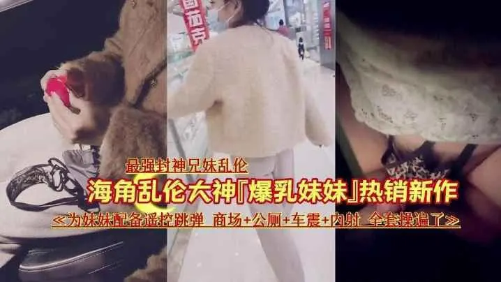 【最强封神乱伦】让妹妹在商场夹着跳蛋，出来车震内射
