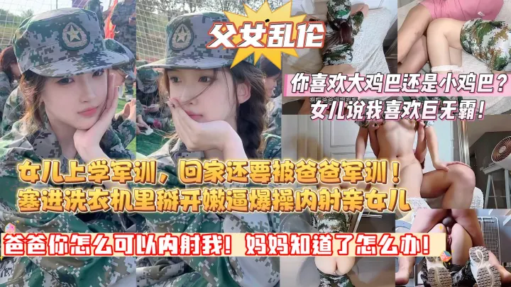 【爸爸你怎么可以内射我！妈妈知道了怎么办啊？】女儿上学军训，回家还要被爸爸军训！把女儿塞进洗衣机里，掰开她的粉嫩逼，最后骑乘内射！