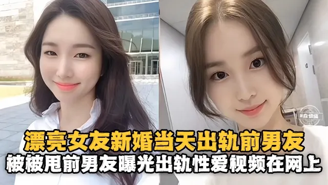 【新婚出轨】漂亮老婆新婚当天出轨白月光前男友，操完前男友反手就在网上曝光性爱出轨视频
