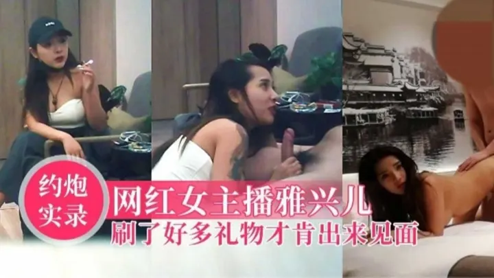 【约炮实录】网红女主播雅兴儿刷了好多礼物才肯出来见面