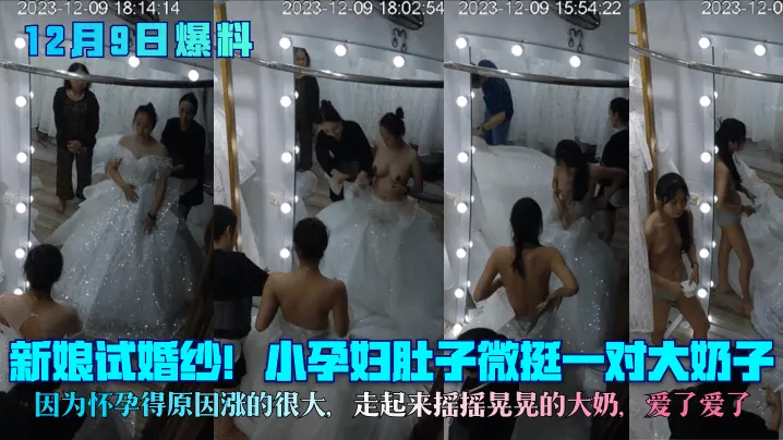 【12月9日爆料】新娘试婚纱！小孕妇肚子微挺一对大奶子，因为怀孕得原因涨的很大，走起来摇摇晃晃的大奶，爱了爱了！
