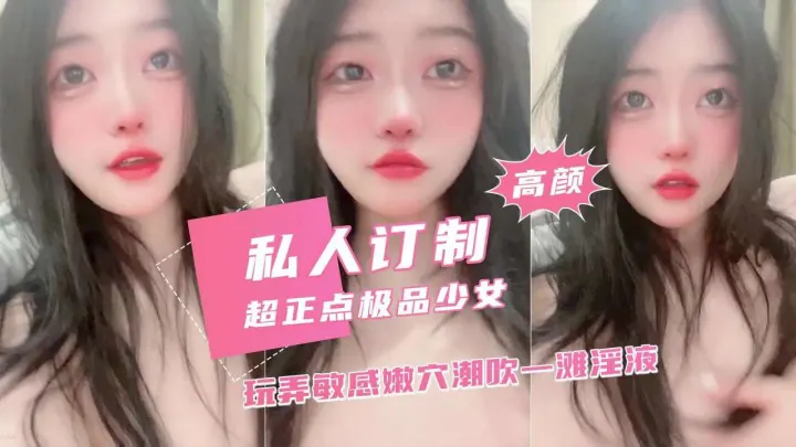 高颜私人订制超正点极品少女玩弄敏感嫩六潮吹一滩淫液
