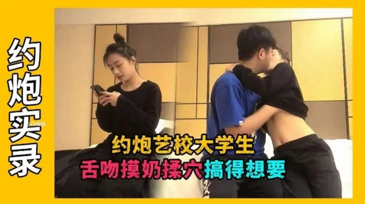 【约炮实录】约炮艺校大学生，舌吻摸奶弄得骚逼很想要