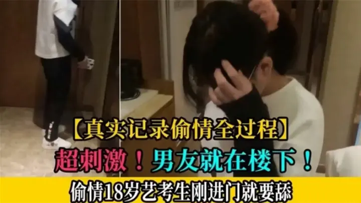 【真实记录偷情全过程】超刺激，男友就在楼下，偷情18岁艺考生刚进门就要舔