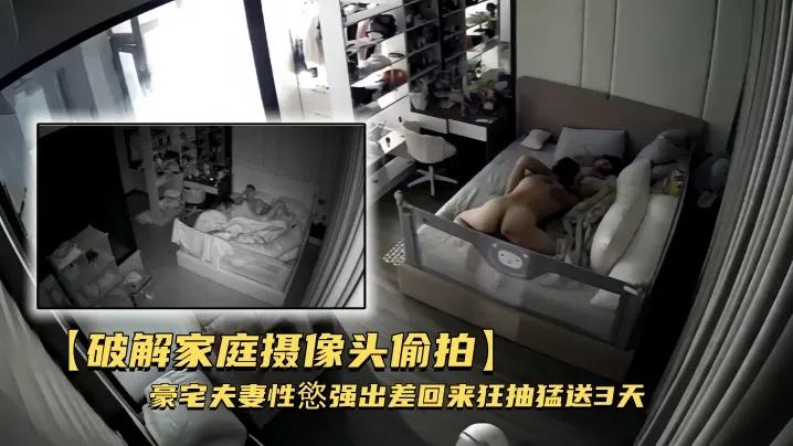 【破解家庭摄像头偷拍】豪宅夫妻性慾强出差回来狂抽猛送3天