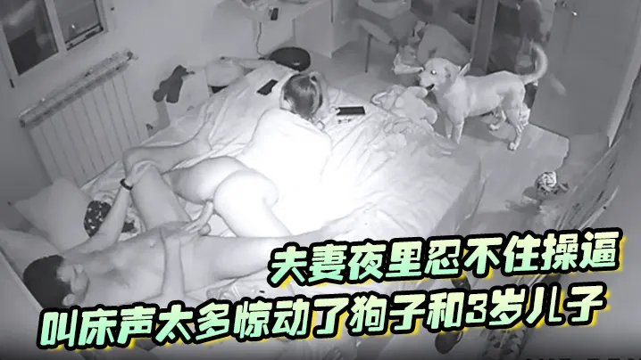 【破解摄像头】夫妻夜里忍不住操逼叫床声太多惊动了狗子和3岁儿子拿着手电来查岗两个蠢货还让不让人操逼了