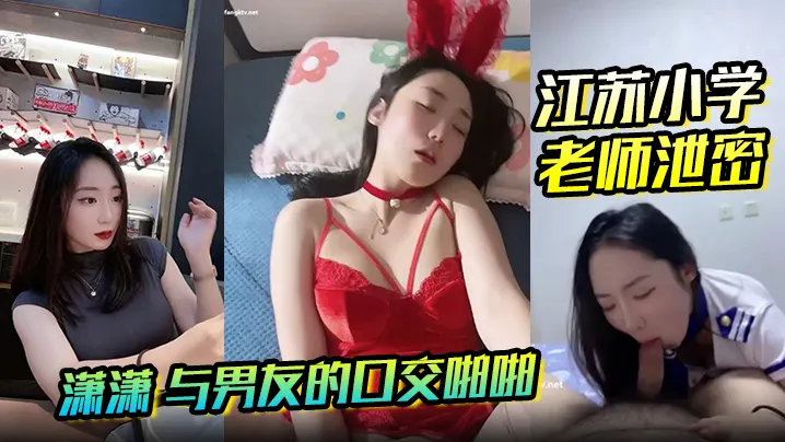【江苏小学老师泄密】 潇潇 与男友的口交啪啪视频泄密 小穴被男友无套插入 高潮闭目淫叫的样子好销魂